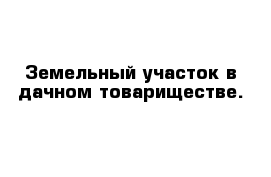 Земельный участок в дачном товариществе.